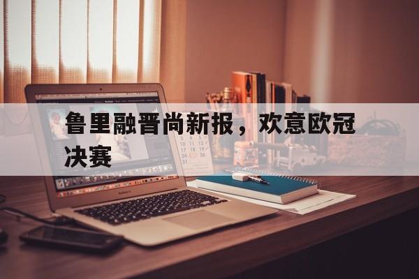 包含鲁里融晋尚新报，欢意欧冠决赛的词条